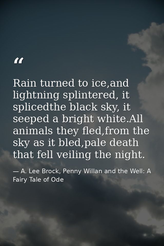 Rain turned to ice,and lightning splintered, it splicedthe black sky, it seeped a bright white.All animals they fled,fro — A. Lee Brock, Penny Willan and the Well: A Fairy Tale of Ode