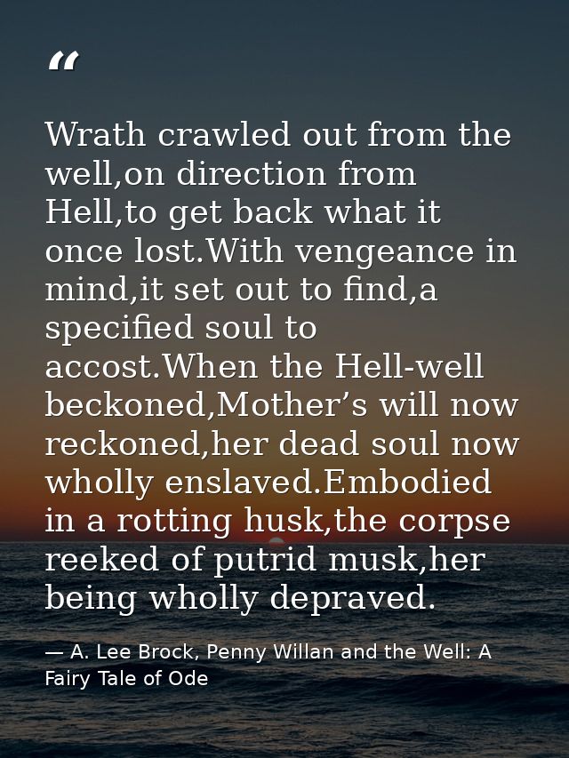 Wrath crawled out from the well,on direction from Hell,to get back what it once lost.With vengeance in mind,it set out t — A. Lee Brock, Penny Willan and the Well: A Fairy Tale of Ode