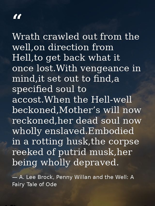 Wrath crawled out from the well,on direction from Hell,to get back what it once lost.With vengeance in mind,it set out t — A. Lee Brock, Penny Willan and the Well: A Fairy Tale of Ode