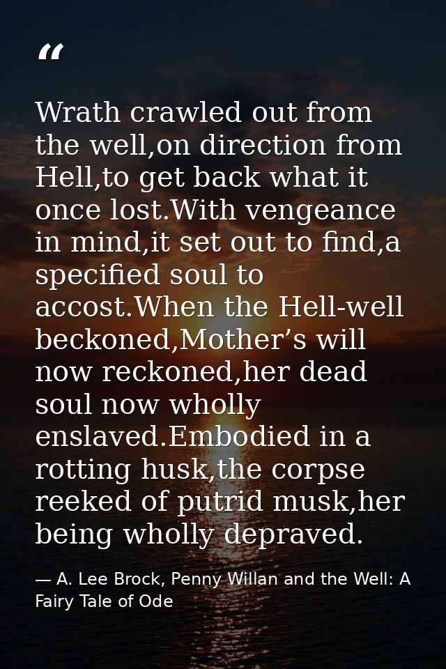 Wrath crawled out from the well,on direction from Hell,to get back what it once lost.With vengeance in mind,it set out t — A. Lee Brock, Penny Willan and the Well: A Fairy Tale of Ode