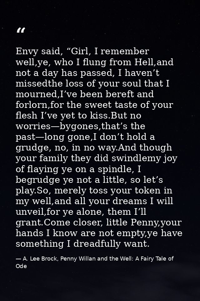 Envy said, “Girl, I remember well,ye, who I flung from Hell,and not a day has passed, I haven’t missedthe loss of your s — A. Lee Brock, Penny Willan and the Well: A Fairy Tale of Ode