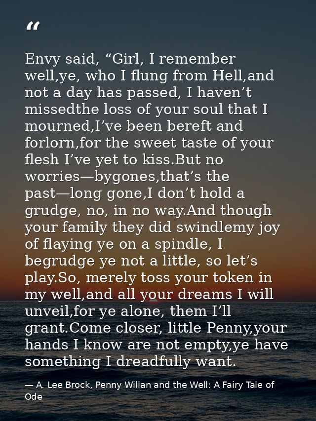 Envy said, “Girl, I remember well,ye, who I flung from Hell,and not a day has passed, I haven’t missedthe loss of your s — A. Lee Brock, Penny Willan and the Well: A Fairy Tale of Ode