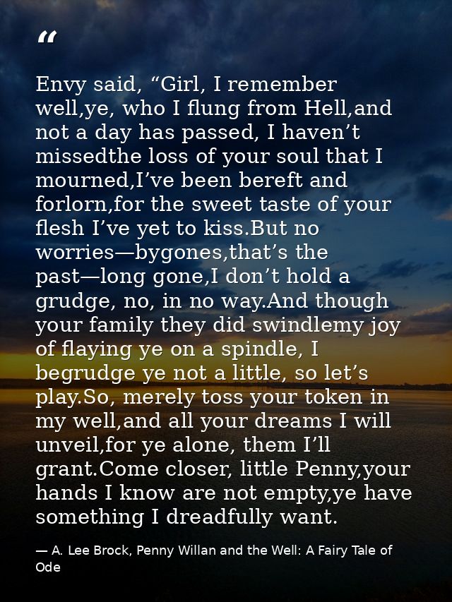 Envy said, “Girl, I remember well,ye, who I flung from Hell,and not a day has passed, I haven’t missedthe loss of your s — A. Lee Brock, Penny Willan and the Well: A Fairy Tale of Ode