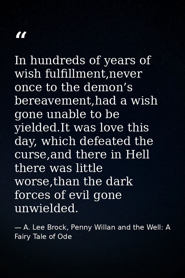 In hundreds of years of wish fulfillment,never once to the demon’s bereavement,had a wish gone unable to be yielded.It w — A. Lee Brock, Penny Willan and the Well: A Fairy Tale of Ode