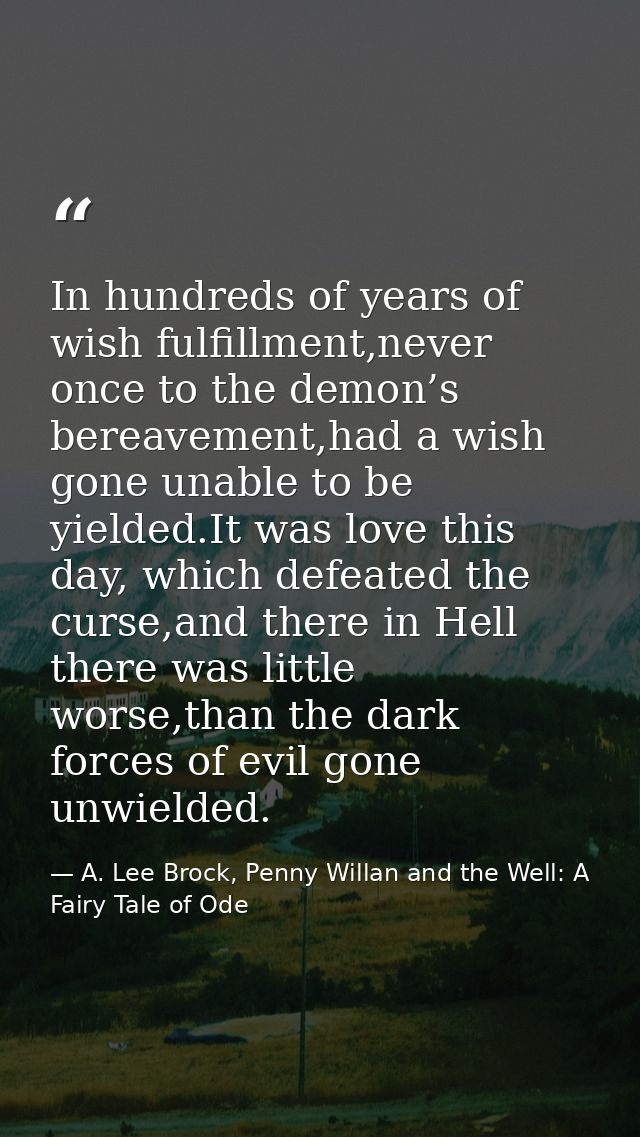 In hundreds of years of wish fulfillment,never once to the demon’s bereavement,had a wish gone unable to be yielded.It w — A. Lee Brock, Penny Willan and the Well: A Fairy Tale of Ode
