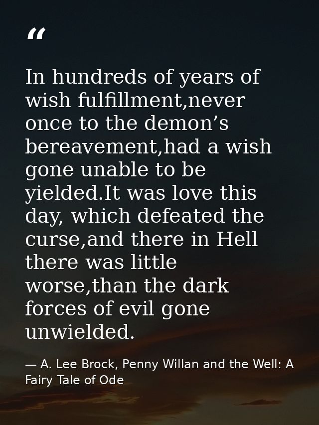 In hundreds of years of wish fulfillment,never once to the demon’s bereavement,had a wish gone unable to be yielded.It w — A. Lee Brock, Penny Willan and the Well: A Fairy Tale of Ode