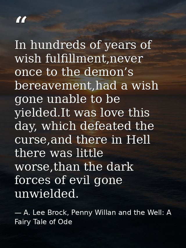 In hundreds of years of wish fulfillment,never once to the demon’s bereavement,had a wish gone unable to be yielded.It w — A. Lee Brock, Penny Willan and the Well: A Fairy Tale of Ode