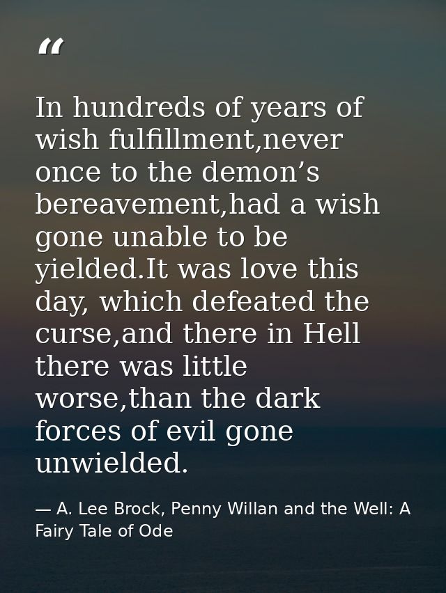 In hundreds of years of wish fulfillment,never once to the demon’s bereavement,had a wish gone unable to be yielded.It w — A. Lee Brock, Penny Willan and the Well: A Fairy Tale of Ode