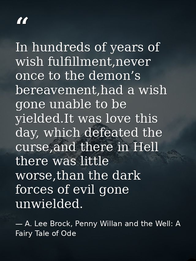 In hundreds of years of wish fulfillment,never once to the demon’s bereavement,had a wish gone unable to be yielded.It w — A. Lee Brock, Penny Willan and the Well: A Fairy Tale of Ode