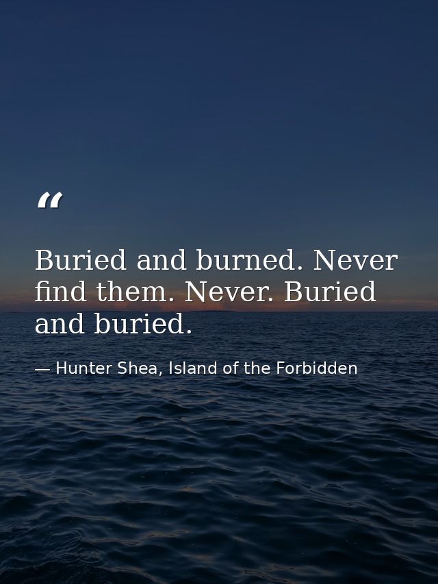 Buried and burned. Never find them. Never. Buried and buried. — Hunter Shea, Island of the Forbidden
