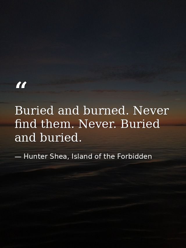 Buried and burned. Never find them. Never. Buried and buried. — Hunter Shea, Island of the Forbidden