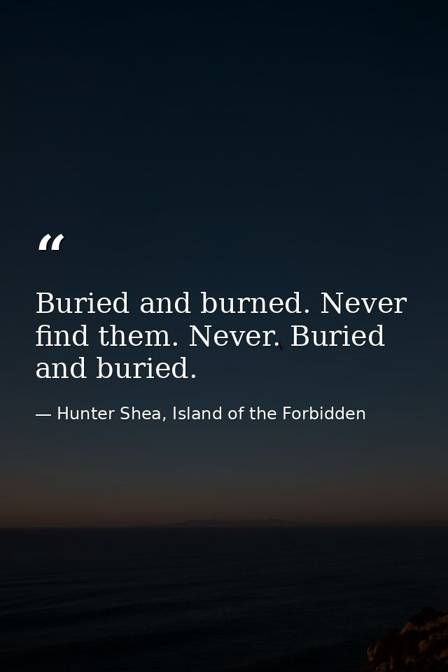 Buried and burned. Never find them. Never. Buried and buried. — Hunter Shea, Island of the Forbidden