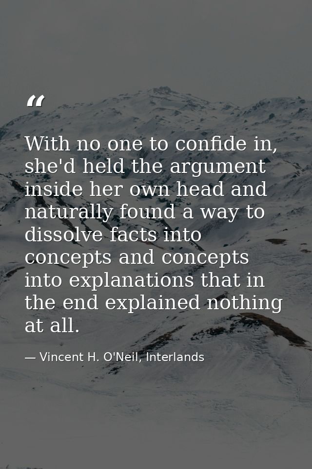 With no one to confide in, she'd held the argument inside her own head and naturally found a way to dissolve facts into  — Vincent H. O'Neil, Interlands