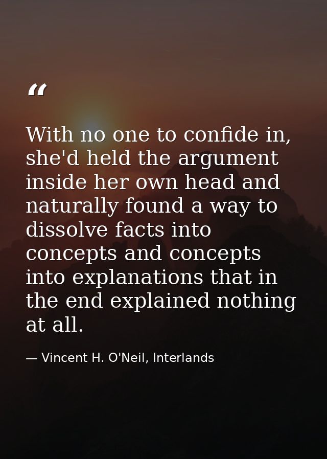 With no one to confide in, she'd held the argument inside her own head and naturally found a way to dissolve facts into  — Vincent H. O'Neil, Interlands