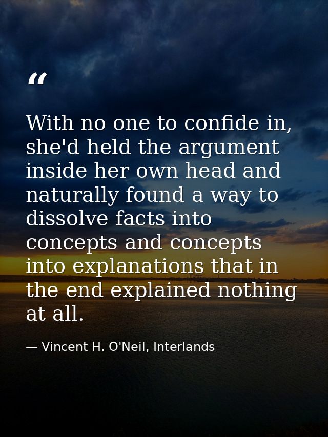 With no one to confide in, she'd held the argument inside her own head and naturally found a way to dissolve facts into  — Vincent H. O'Neil, Interlands