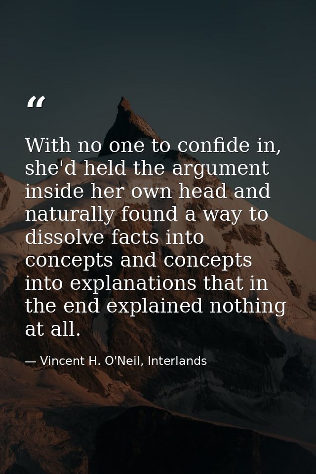 With no one to confide in, she'd held the argument inside her own head and naturally found a way to dissolve facts into  — Vincent H. O'Neil, Interlands