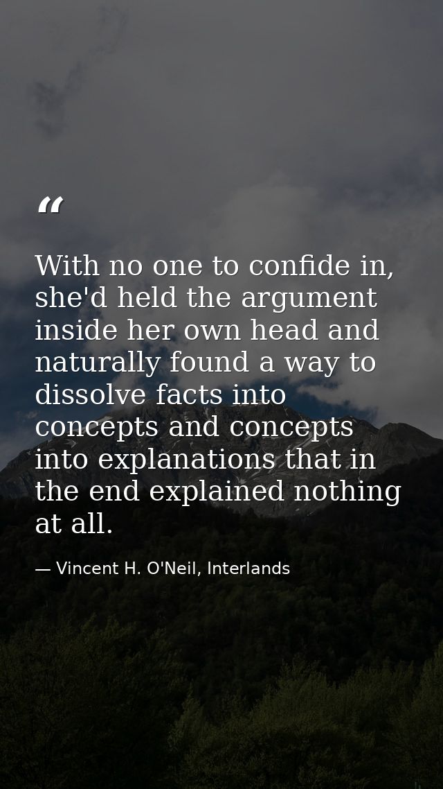 With no one to confide in, she'd held the argument inside her own head and naturally found a way to dissolve facts into  — Vincent H. O'Neil, Interlands