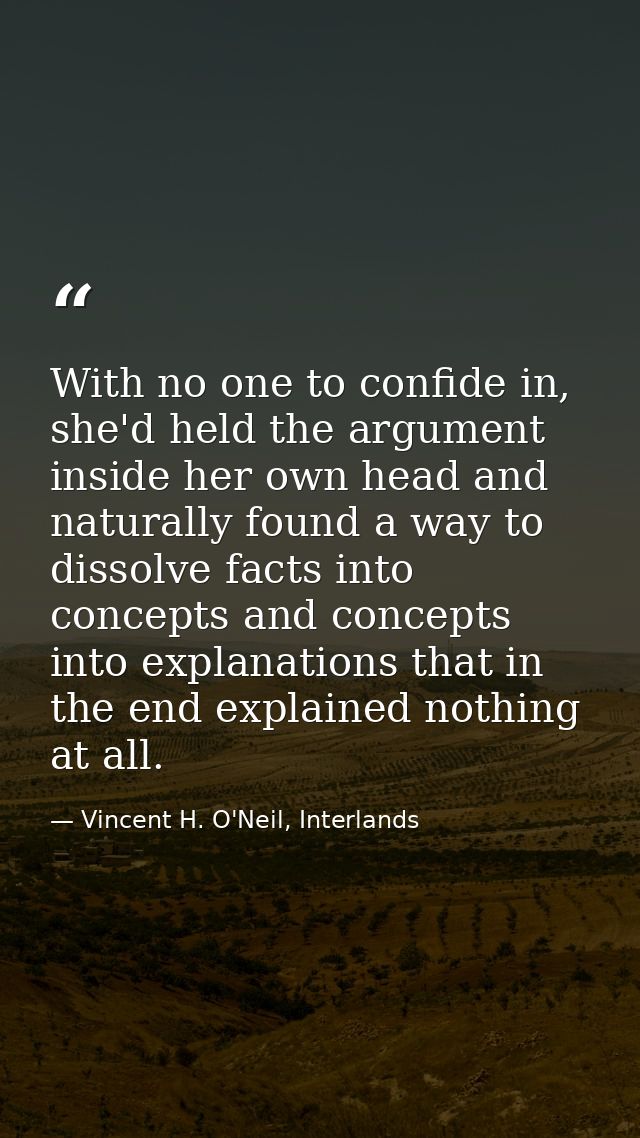 With no one to confide in, she'd held the argument inside her own head and naturally found a way to dissolve facts into  — Vincent H. O'Neil, Interlands