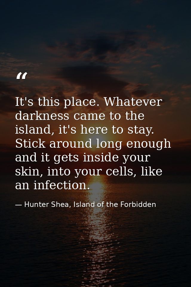 It's this place. Whatever darkness came to the island, it's here to stay. Stick around long enough and it gets inside yo — Hunter Shea, Island of the Forbidden