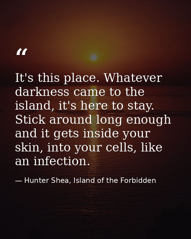 It's this place. Whatever darkness came to the island, it's here to stay. Stick around long enough and it gets inside yo — Hunter Shea, Island of the Forbidden