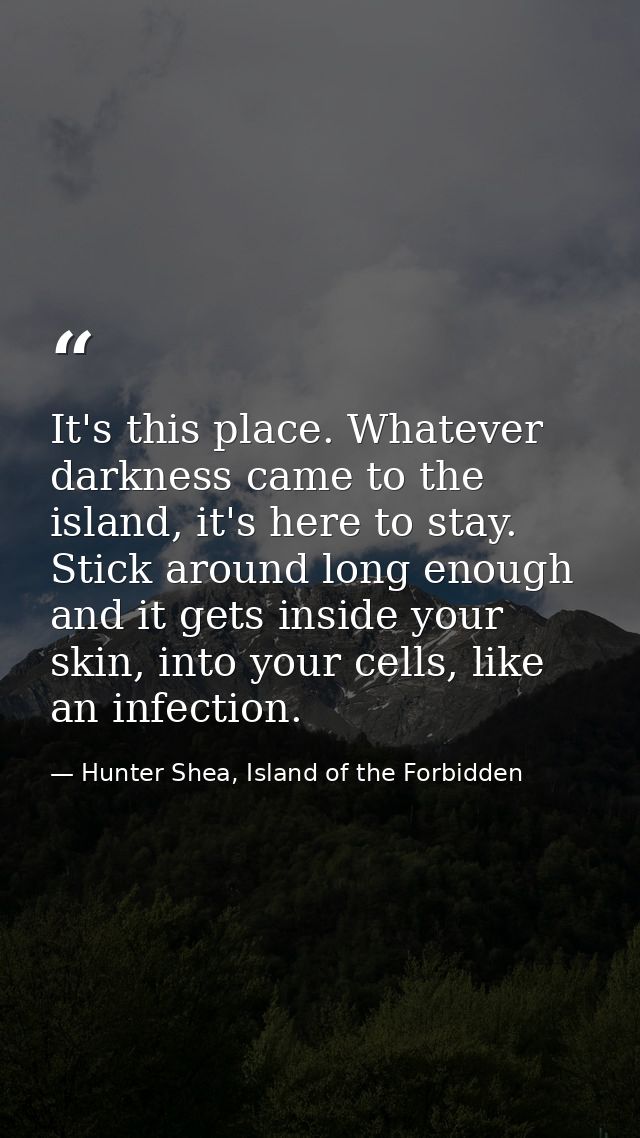 It's this place. Whatever darkness came to the island, it's here to stay. Stick around long enough and it gets inside yo — Hunter Shea, Island of the Forbidden