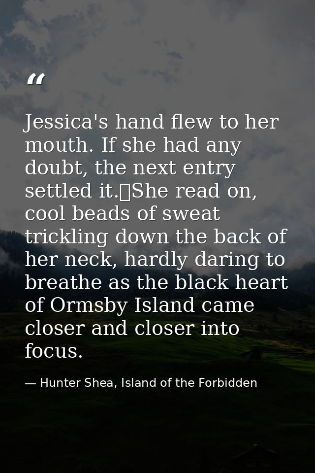 Jessica's hand flew to her mouth. If she had any doubt, the next entry settled it.	She read on, cool beads of sweat tric — Hunter Shea, Island of the Forbidden