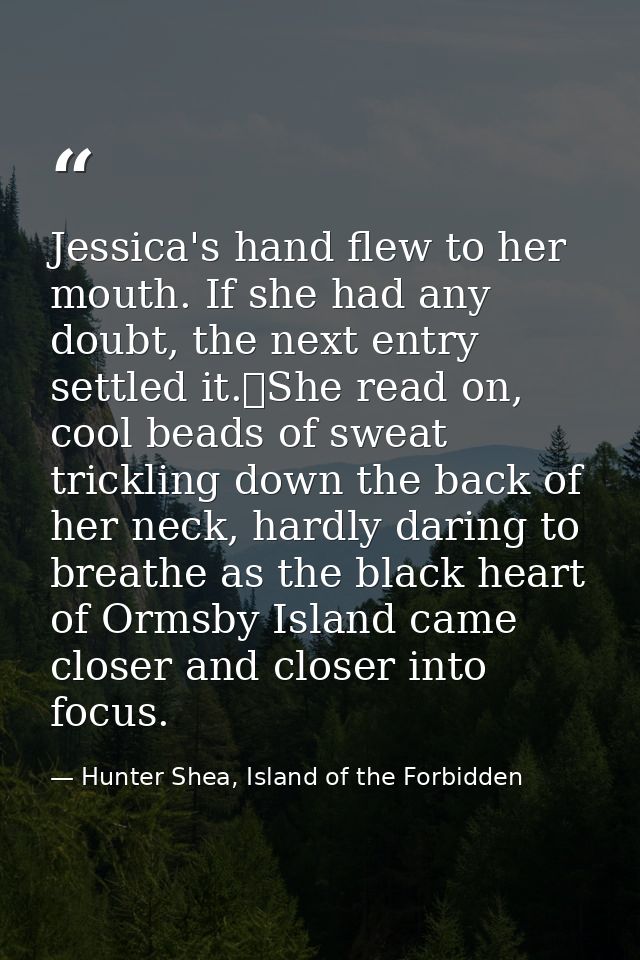 Jessica's hand flew to her mouth. If she had any doubt, the next entry settled it.	She read on, cool beads of sweat tric — Hunter Shea, Island of the Forbidden