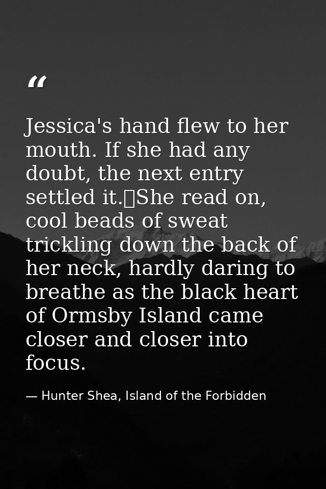 Jessica's hand flew to her mouth. If she had any doubt, the next entry settled it.	She read on, cool beads of sweat tric — Hunter Shea, Island of the Forbidden