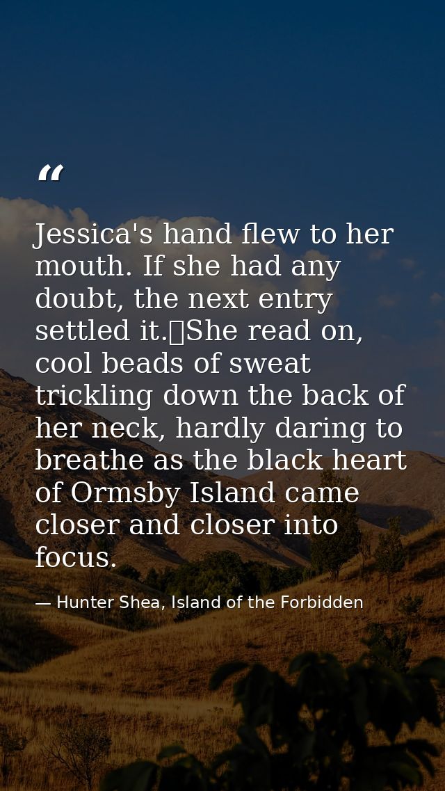 Jessica's hand flew to her mouth. If she had any doubt, the next entry settled it.	She read on, cool beads of sweat tric — Hunter Shea, Island of the Forbidden