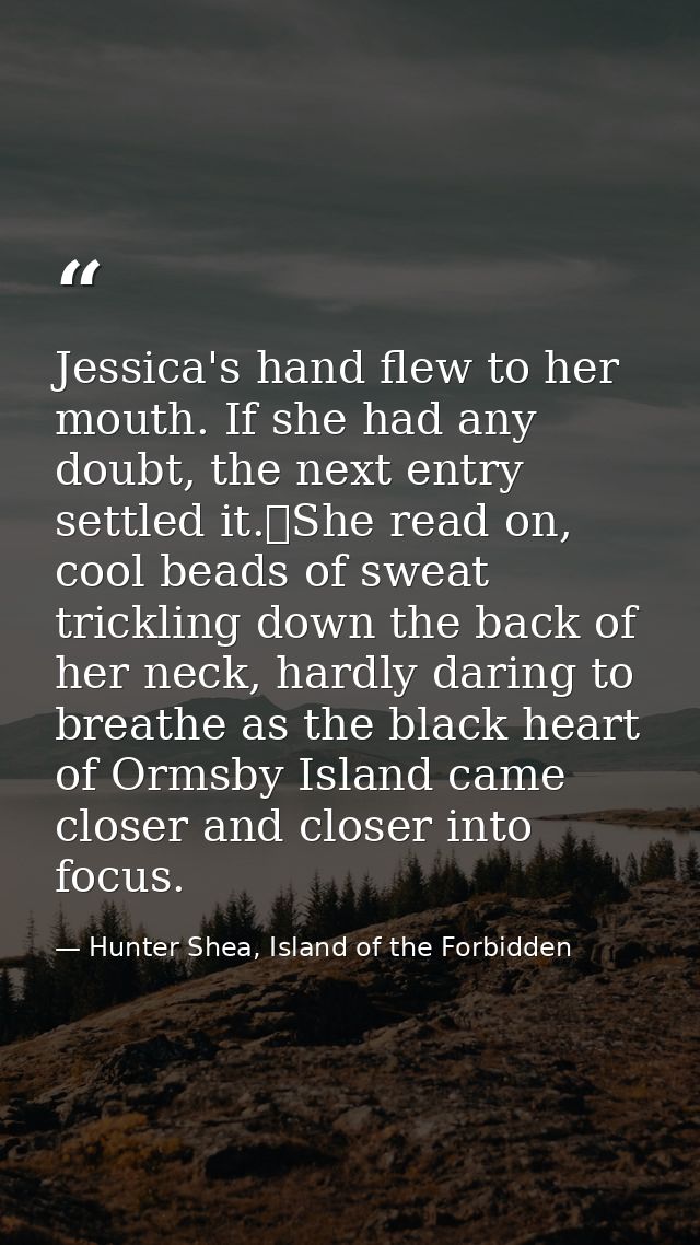 Jessica's hand flew to her mouth. If she had any doubt, the next entry settled it.	She read on, cool beads of sweat tric — Hunter Shea, Island of the Forbidden