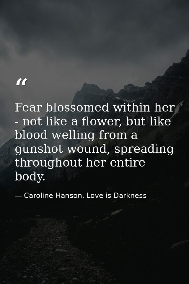 Fear blossomed within her - not like a flower, but like blood welling from a gunshot wound, spreading throughout her ent — Caroline Hanson, Love is Darkness