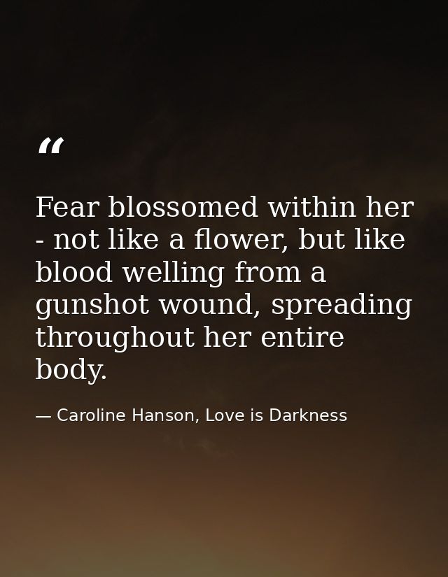 Fear blossomed within her - not like a flower, but like blood welling from a gunshot wound, spreading throughout her ent — Caroline Hanson, Love is Darkness