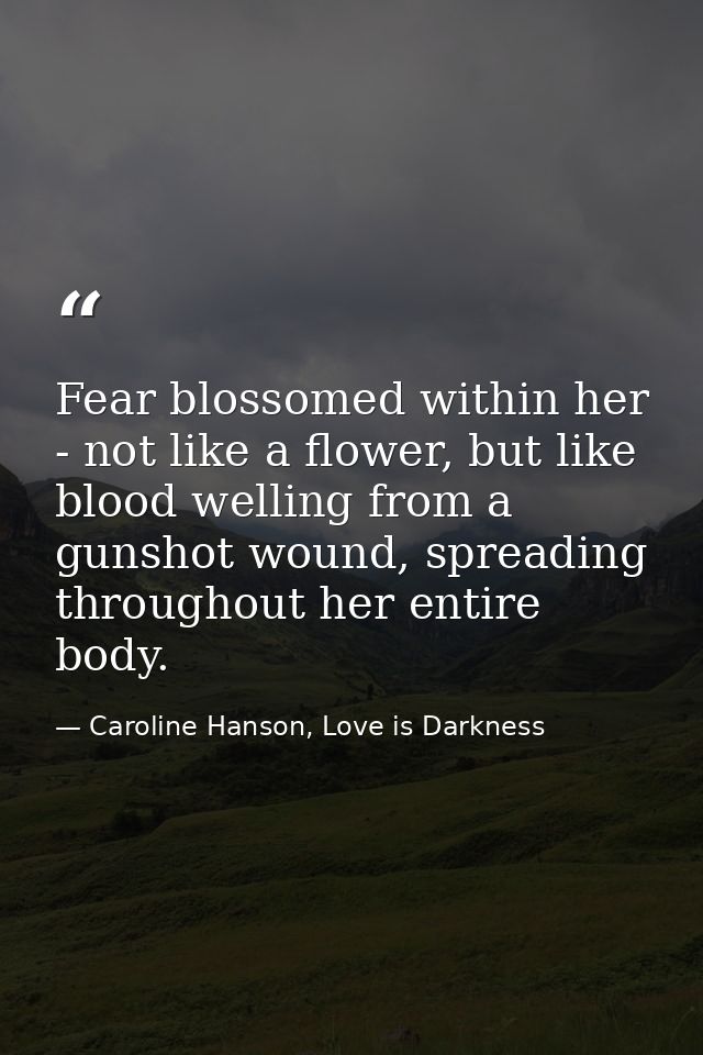 Fear blossomed within her - not like a flower, but like blood welling from a gunshot wound, spreading throughout her ent — Caroline Hanson, Love is Darkness