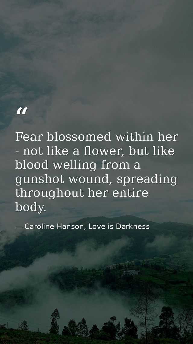 Fear blossomed within her - not like a flower, but like blood welling from a gunshot wound, spreading throughout her ent — Caroline Hanson, Love is Darkness