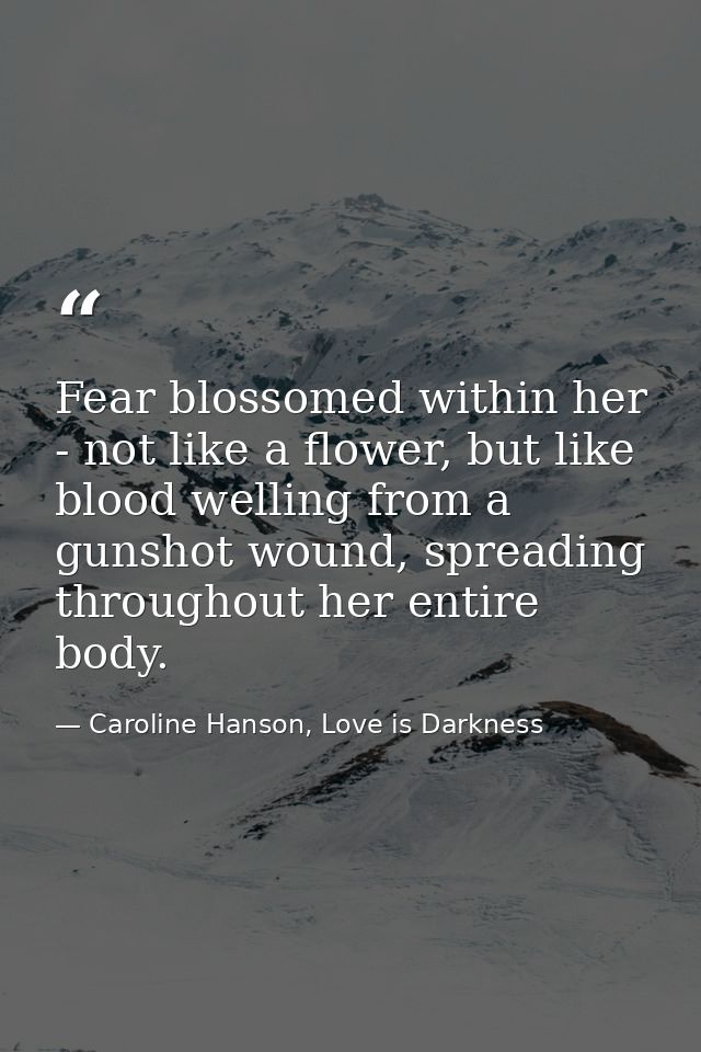 Fear blossomed within her - not like a flower, but like blood welling from a gunshot wound, spreading throughout her ent — Caroline Hanson, Love is Darkness