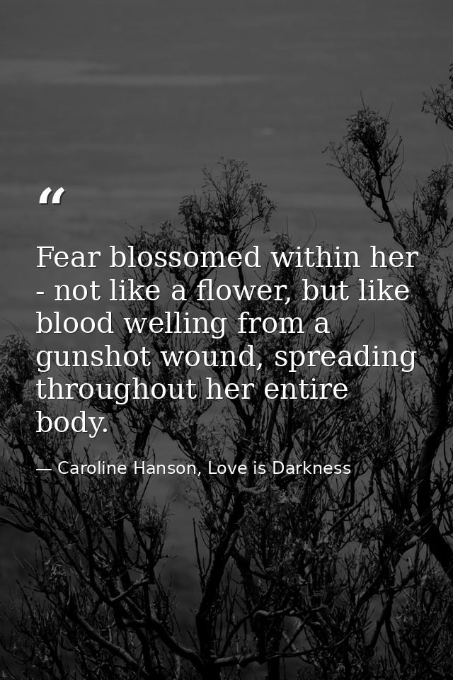 Fear blossomed within her - not like a flower, but like blood welling from a gunshot wound, spreading throughout her ent — Caroline Hanson, Love is Darkness