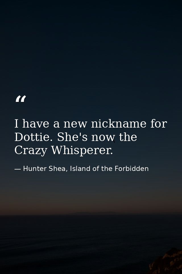 I have a new nickname for Dottie. She's now the Crazy Whisperer. — Hunter Shea, Island of the Forbidden