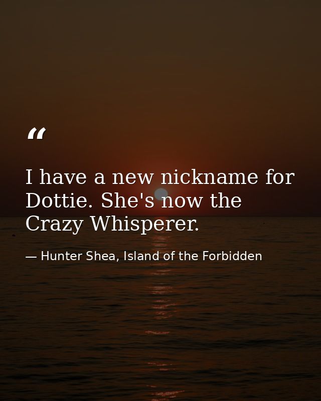 I have a new nickname for Dottie. She's now the Crazy Whisperer. — Hunter Shea, Island of the Forbidden