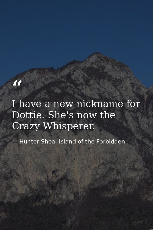 I have a new nickname for Dottie. She's now the Crazy Whisperer. — Hunter Shea, Island of the Forbidden