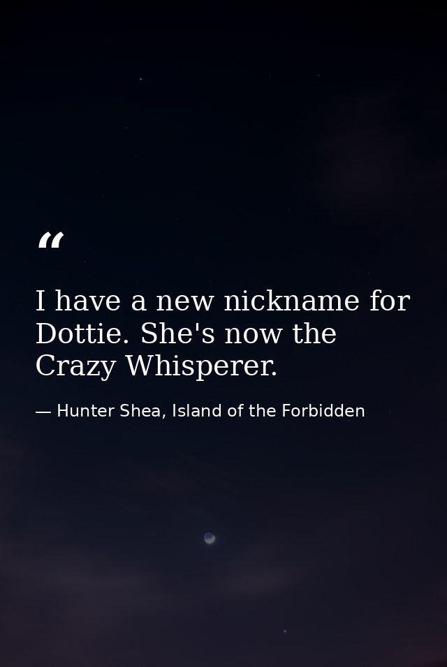 I have a new nickname for Dottie. She's now the Crazy Whisperer. — Hunter Shea, Island of the Forbidden
