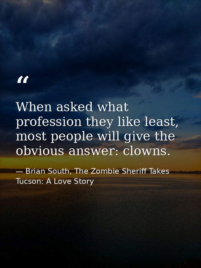 When asked what profession they like least, most people will give the obvious answer: clowns. — Brian South, The Zombie Sheriff Takes Tucson: A Love Story