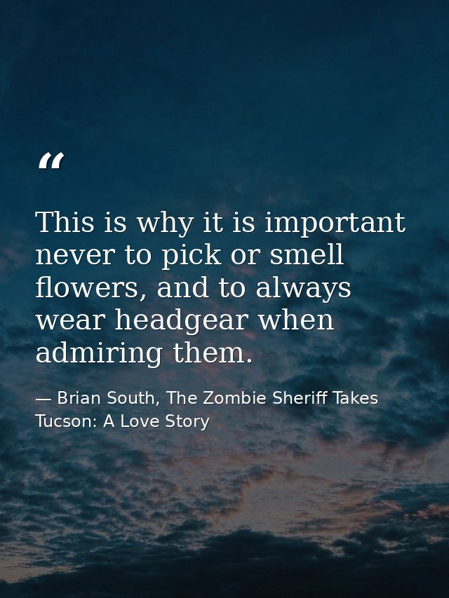 This is why it is important never to pick or smell flowers, and to always wear headgear when admiring them. — Brian South, The Zombie Sheriff Takes Tucson: A Love Story
