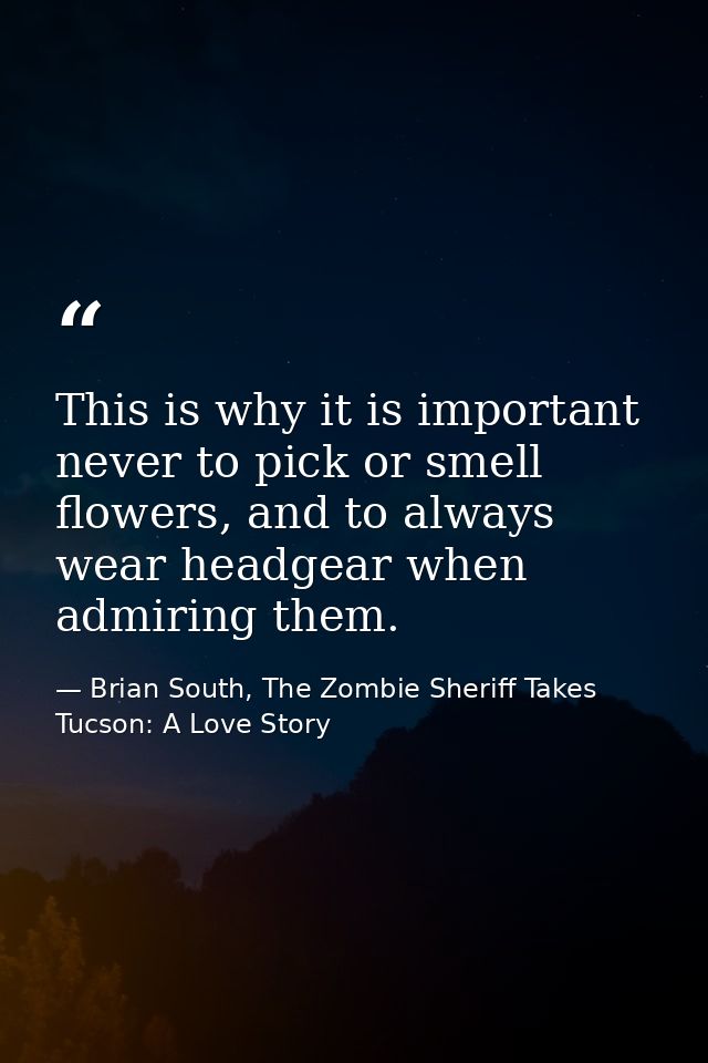 This is why it is important never to pick or smell flowers, and to always wear headgear when admiring them. — Brian South, The Zombie Sheriff Takes Tucson: A Love Story