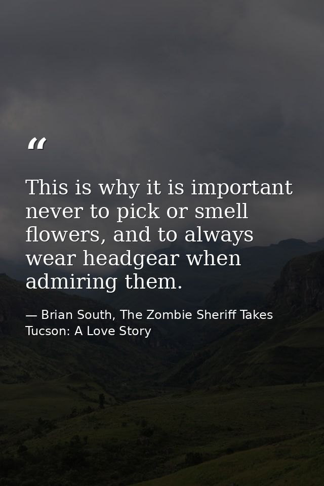 This is why it is important never to pick or smell flowers, and to always wear headgear when admiring them. — Brian South, The Zombie Sheriff Takes Tucson: A Love Story