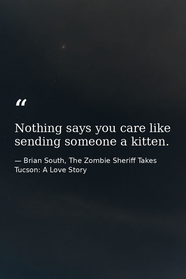 Nothing says you care like sending someone a kitten. — Brian South, The Zombie Sheriff Takes Tucson: A Love Story