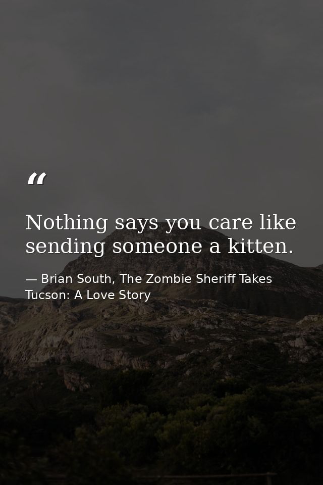 Nothing says you care like sending someone a kitten. — Brian South, The Zombie Sheriff Takes Tucson: A Love Story