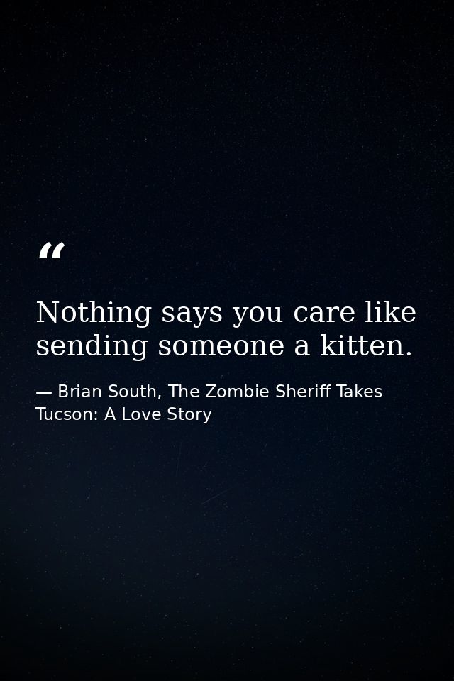 Nothing says you care like sending someone a kitten. — Brian South, The Zombie Sheriff Takes Tucson: A Love Story