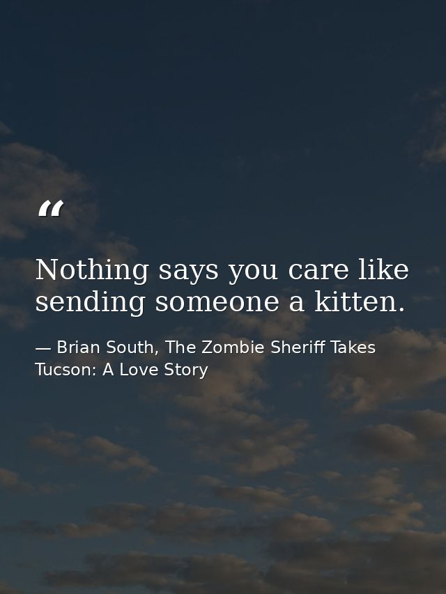 Nothing says you care like sending someone a kitten. — Brian South, The Zombie Sheriff Takes Tucson: A Love Story