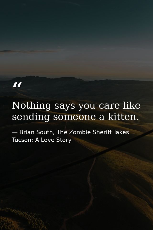 Nothing says you care like sending someone a kitten. — Brian South, The Zombie Sheriff Takes Tucson: A Love Story