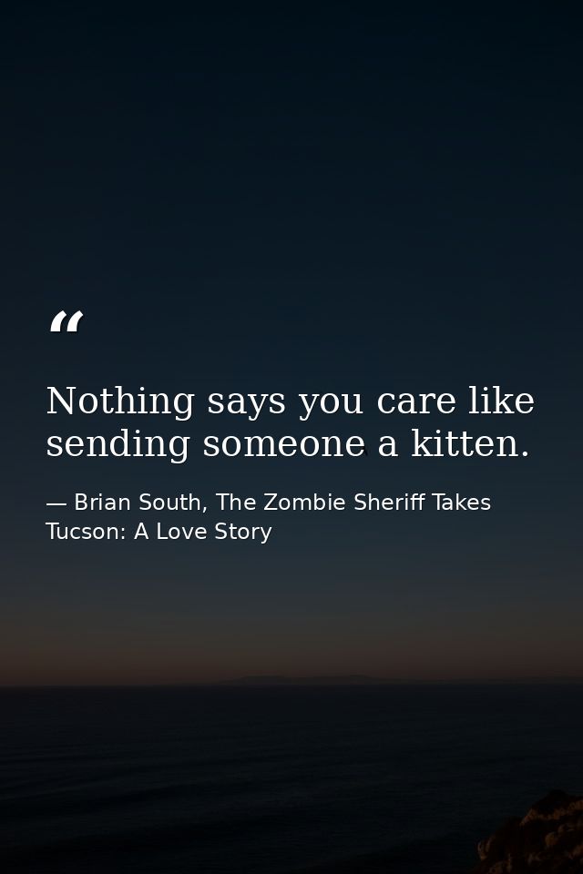 Nothing says you care like sending someone a kitten. — Brian South, The Zombie Sheriff Takes Tucson: A Love Story